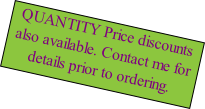 QUANTITY Price discounts also available. Contact me for details prior to ordering.
